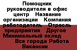 Помощник руководителя в офис-центр › Название организации ­ Компания-работодатель › Отрасль предприятия ­ Другое › Минимальный оклад ­ 24 000 - Все города Работа » Вакансии   
